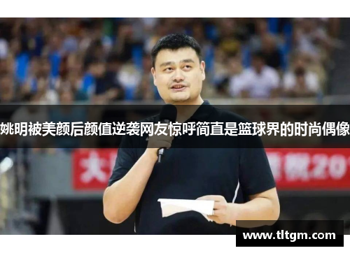 姚明被美颜后颜值逆袭网友惊呼简直是篮球界的时尚偶像