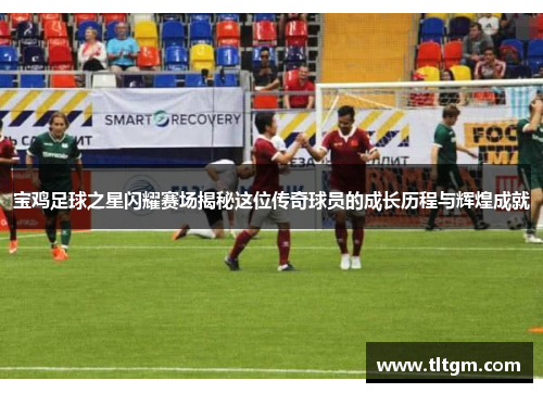 宝鸡足球之星闪耀赛场揭秘这位传奇球员的成长历程与辉煌成就