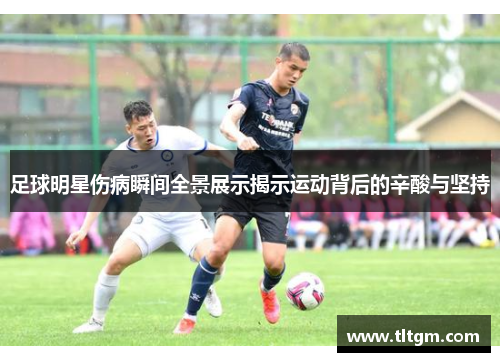 足球明星伤病瞬间全景展示揭示运动背后的辛酸与坚持