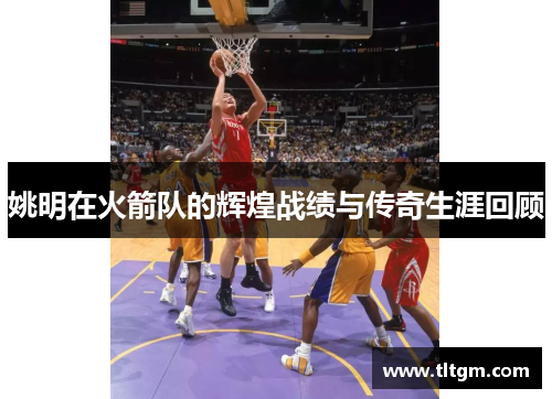 姚明在火箭队的辉煌战绩与传奇生涯回顾
