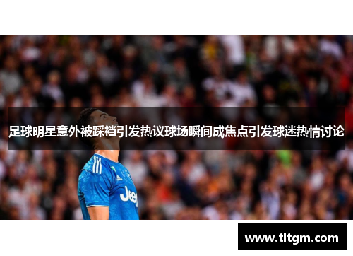 足球明星意外被踩裆引发热议球场瞬间成焦点引发球迷热情讨论