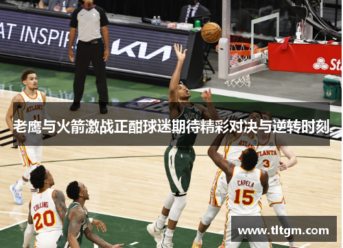 老鹰与火箭激战正酣球迷期待精彩对决与逆转时刻