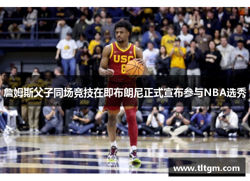 詹姆斯父子同场竞技在即布朗尼正式宣布参与NBA选秀